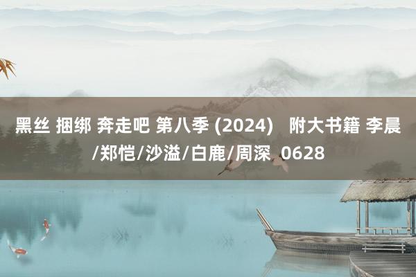 黑丝 捆绑 奔走吧 第八季 (2024)   附大书籍 李晨/郑恺/沙溢/白鹿/周深  0628