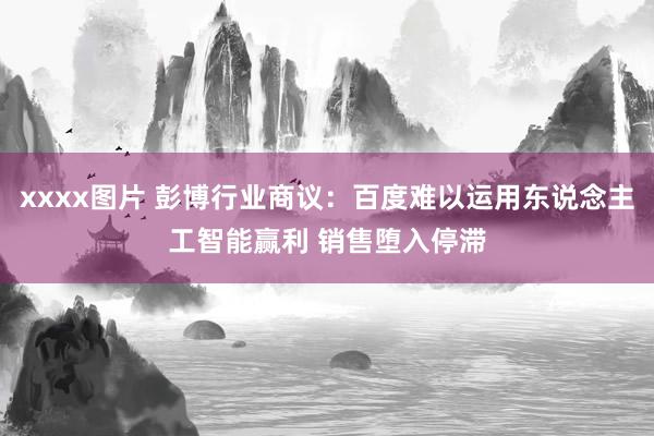 xxxx图片 彭博行业商议：百度难以运用东说念主工智能赢利 销售堕入停滞