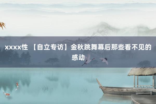 xxxx性 【自立专访】金秋跳舞幕后那些看不见的感动