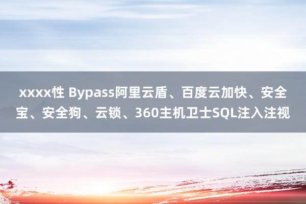 xxxx性 Bypass阿里云盾、百度云加快、安全宝、安全狗、云锁、360主机卫士SQL注入注视