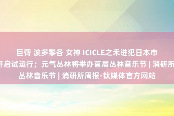 巨臀 波多黎各 女神 ICICLE之禾进犯日本市场；北京环球影城将开启试运行；元气丛林将举办首届丛林音乐节 | 消研所周报-钛媒体官方网站