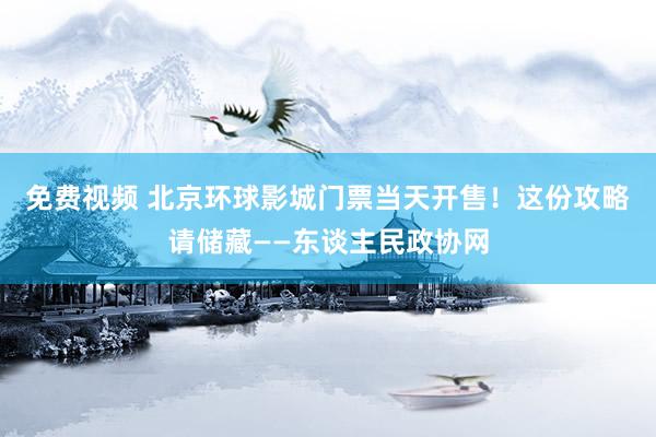 免费视频 北京环球影城门票当天开售！这份攻略请储藏——东谈主民政协网