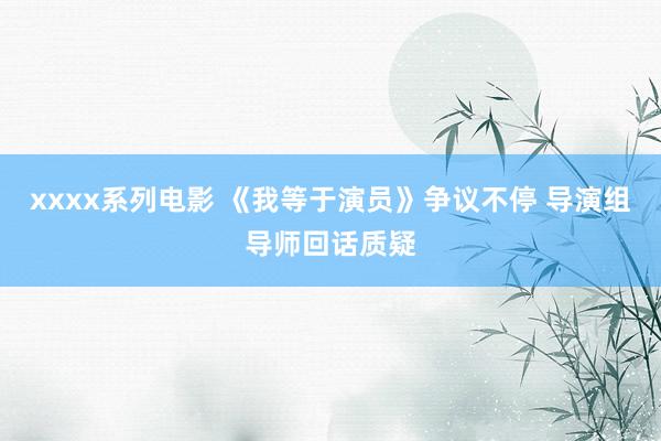 xxxx系列电影 《我等于演员》争议不停 导演组导师回话质疑