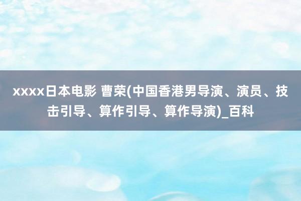 xxxx日本电影 曹荣(中国香港男导演、演员、技击引导、算作引导、算作导演)_百科