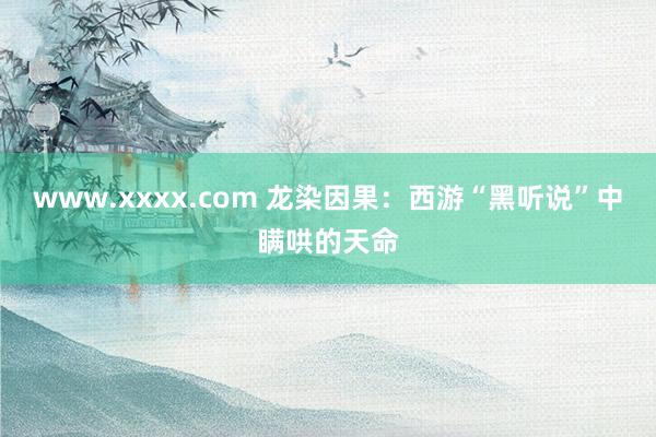 www.xxxx.com 龙染因果：西游“黑听说”中瞒哄的天命