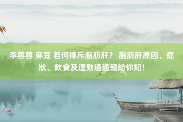 李蓉蓉 麻豆 若何排斥脂肪肝？ 脂肪肝原因、症狀、飲食及運動通通報給你知！