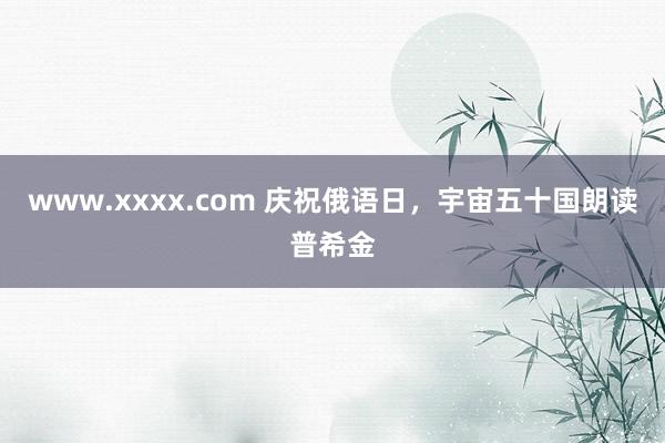 www.xxxx.com 庆祝俄语日，宇宙五十国朗读普希金