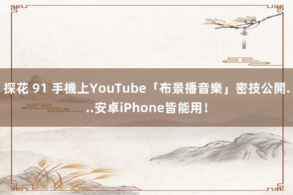 探花 91 手機上YouTube「布景播音樂」　密技公開...安卓iPhone皆能用！