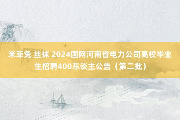 米菲兔 丝袜 2024国网河南省电力公司高校毕业生招聘400东谈主公告（第二批）