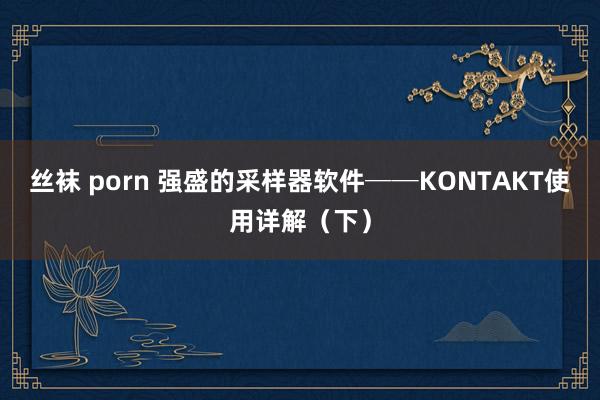 丝袜 porn 强盛的采样器软件──KONTAKT使用详解（下）