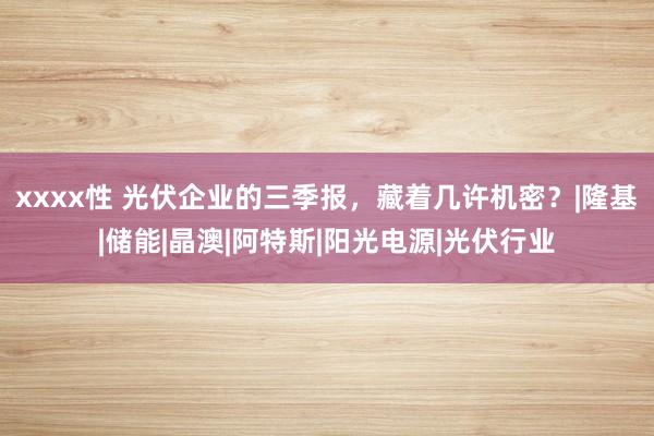 xxxx性 光伏企业的三季报，藏着几许机密？|隆基|储能|晶澳|阿特斯|阳光电源|光伏行业