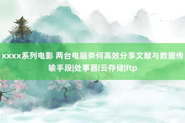 xxxx系列电影 两台电脑奈何高效分享文献与数据传输手段|处事器|云存储|ftp