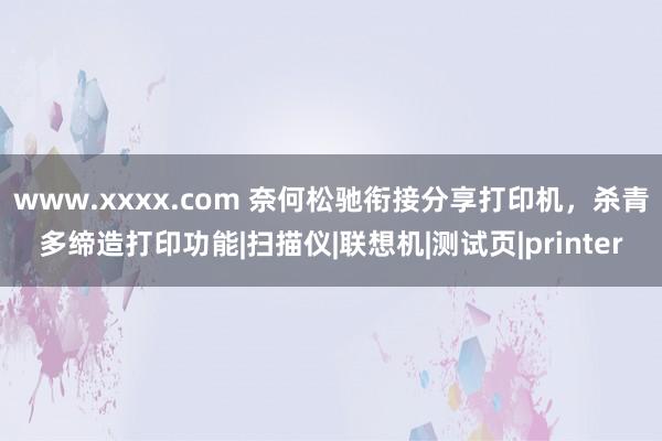 www.xxxx.com 奈何松驰衔接分享打印机，杀青多缔造打印功能|扫描仪|联想机|测试页|printer