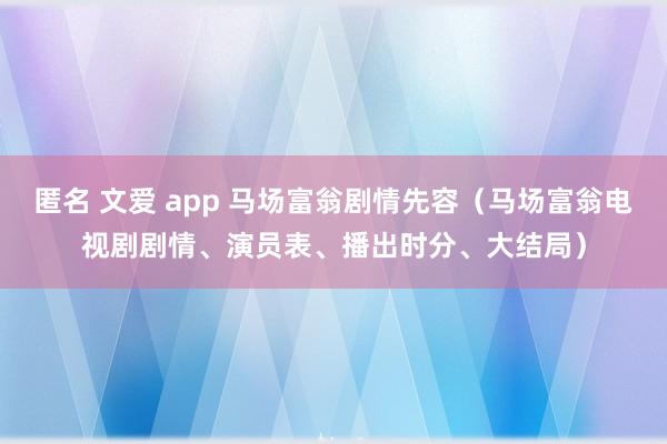 匿名 文爱 app 马场富翁剧情先容（马场富翁电视剧剧情、演员表、播出时分、大结局）