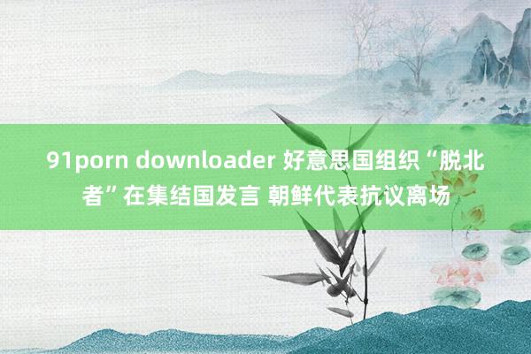 91porn downloader 好意思国组织“脱北者”在集结国发言 朝鲜代表抗议离场