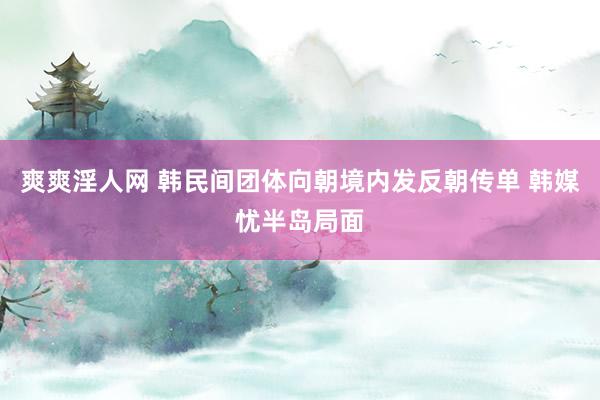 爽爽淫人网 韩民间团体向朝境内发反朝传单 韩媒忧半岛局面