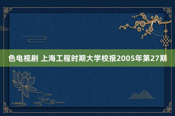 色电视剧 上海工程时期大学校报2005年第27期